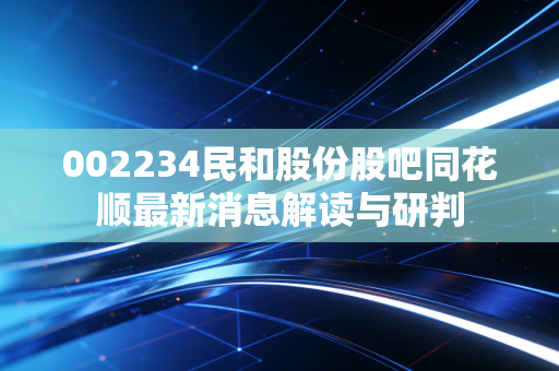 002234民和股份股吧同花顺最新消息解读与研判
