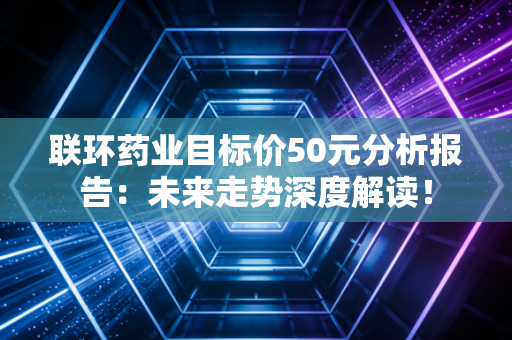 联环药业目标价50元分析报告：未来走势深度解读！