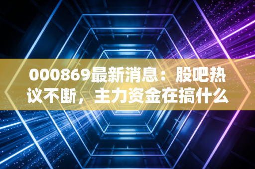000869最新消息：股吧热议不断，主力资金在搞什么