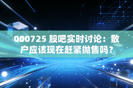 000725 股吧实时讨论：散户应该现在赶紧抛售吗？