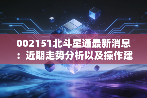002151北斗星通最新消息：近期走势分析以及操作建议！