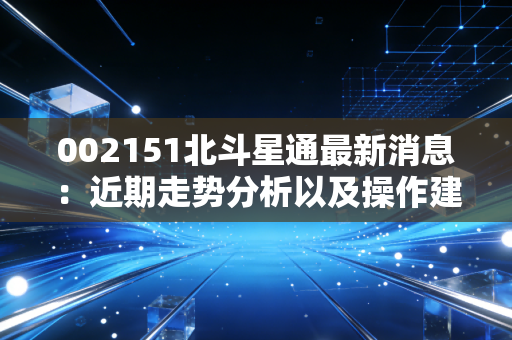 002151北斗星通最新消息:近期走势分析以及操作建议!