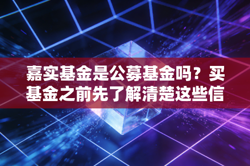 嘉实基金是公募基金吗？买基金之前先了解清楚这些信息