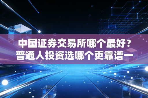 中国证券交易所哪个最好？普通人投资选哪个更靠谱一些？