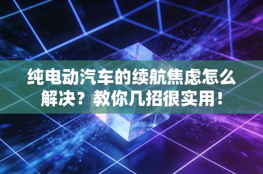 纯电动汽车的续航焦虑怎么解决？教你几招很实用！