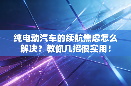 纯电动汽车的续航焦虑怎么解决？教你几招很实用！