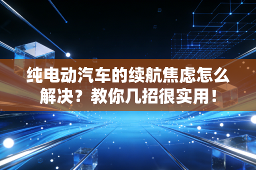 纯电动汽车的续航焦虑怎么解决？教你几招很实用！