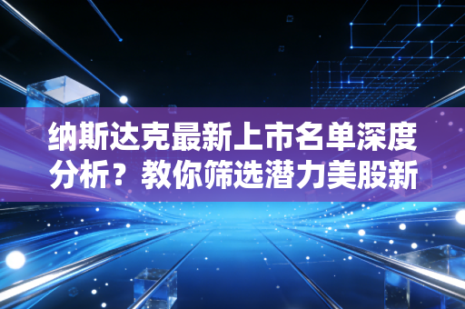 纳斯达克最新上市名单深度分析？教你筛选潜力美股新股