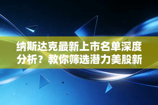 纳斯达克最新上市名单深度分析？教你筛选潜力美股新股