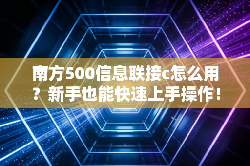 南方500信息联接c怎么用？新手也能快速上手操作！
