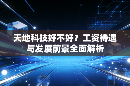 天地科技好不好？工资待遇与发展前景全面解析