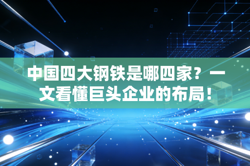 中国四大钢铁是哪四家？一文看懂巨头企业的布局！