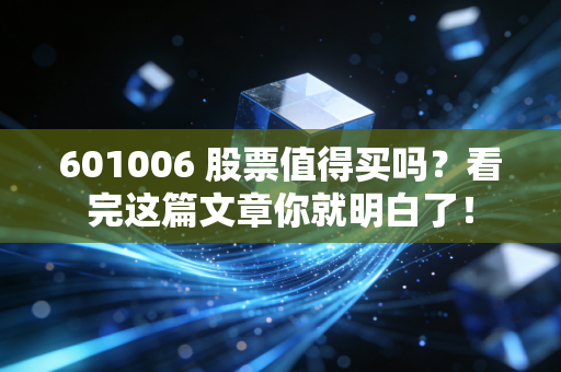 601006 股票值得买吗？看完这篇文章你就明白了！