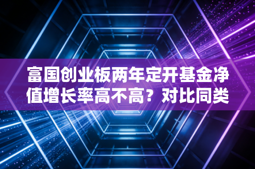 富国创业板两年定开基金净值增长率高不高？对比同类产品！