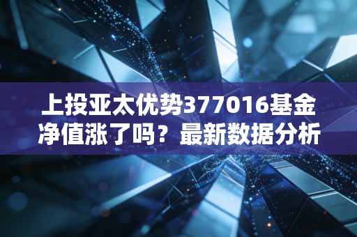 上投亚太优势377016基金净值涨了吗？最新数据分析