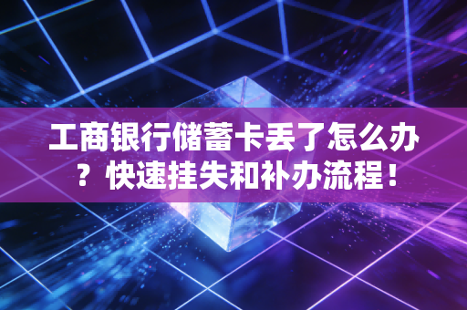 工商银行储蓄卡丢了怎么办？快速挂失和补办流程！