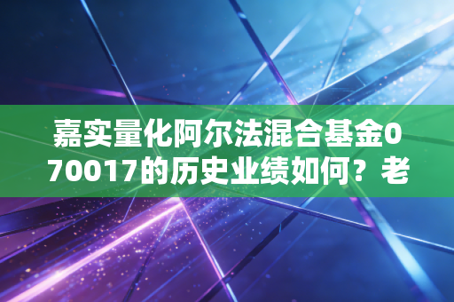 嘉实量化阿尔法混合基金070017的历史业绩如何?老司机带你全面解析!