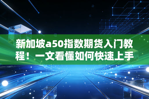 新加坡a50指数期货入门教程！一文看懂如何快速上手！