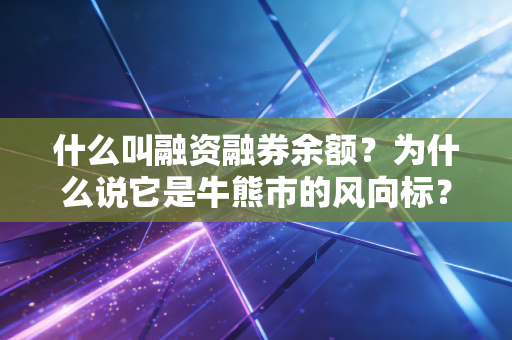 什么叫融资融券余额？为什么说它是牛熊市的风向标？