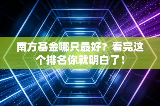 南方基金哪只最好？看完这个排名你就明白了！