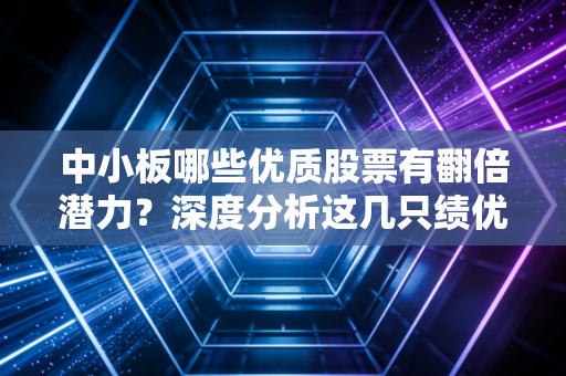 中小板哪些优质股票有翻倍潜力？深度分析这几只绩优股！