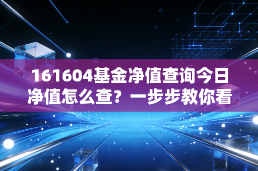 161604基金净值查询今日净值怎么查？一步步教你看懂！