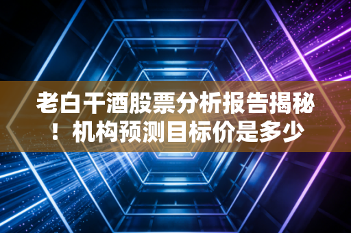 老白干酒股票分析报告揭秘！机构预测目标价是多少