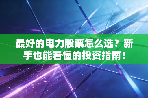 最好的电力股票怎么选？新手也能看懂的投资指南！