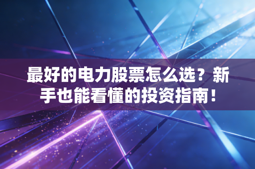 最好的电力股票怎么选？新手也能看懂的投资指南！