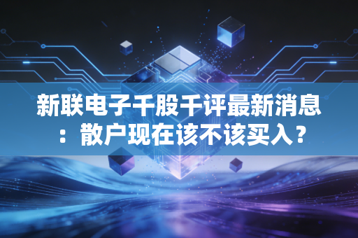 新联电子千股千评最新消息：散户现在该不该买入？