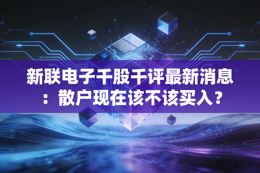 新联电子千股千评最新消息：散户现在该不该买入？