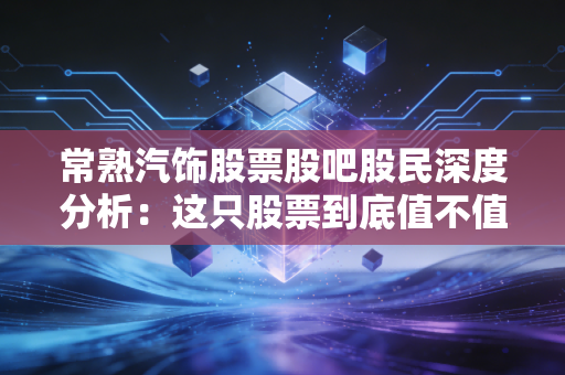 常熟汽饰股票股吧股民深度分析：这只股票到底值不值得投资？