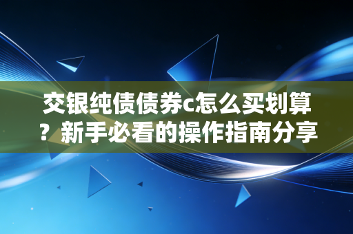 交银纯债债券c怎么买划算？新手必看的操作指南分享！