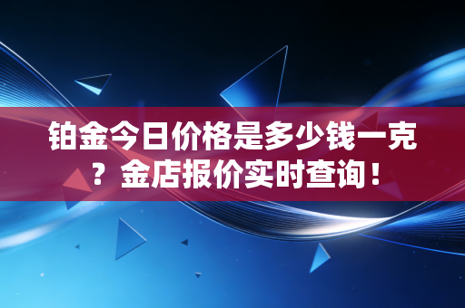 铂金今日价格是多少钱一克？金店报价实时查询！