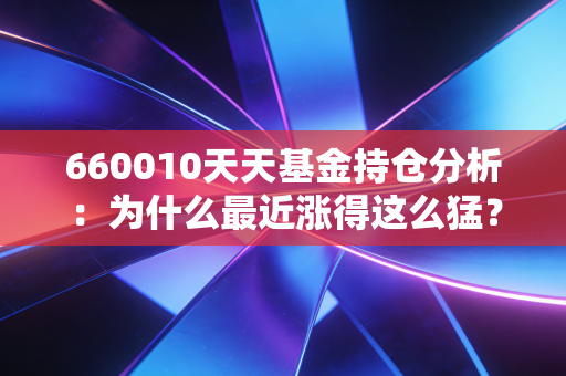 660010天天基金持仓分析：为什么最近涨得这么猛？