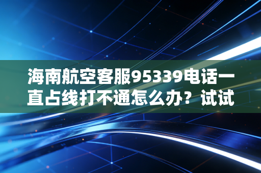 海南航空客服95339电话一直占线打不通怎么办？试试这些方法
