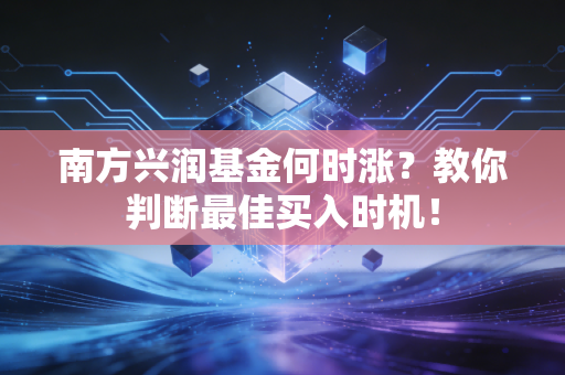 南方兴润基金何时涨？教你判断最佳买入时机！