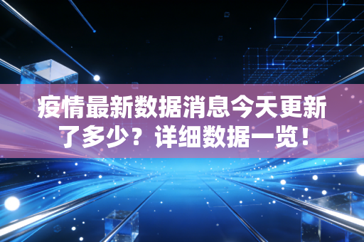 疫情最新数据消息今天更新了多少？详细数据一览！