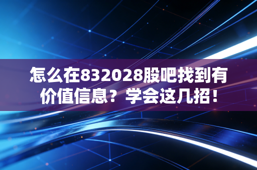 怎么在832028股吧找到有价值信息?学会这几招!