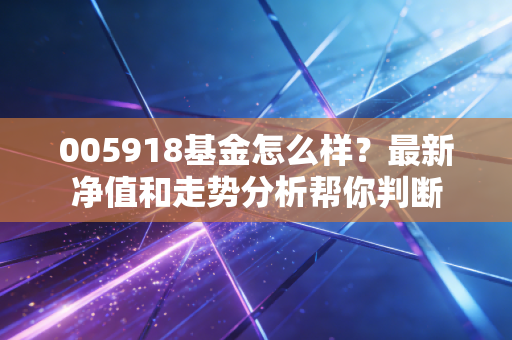 005918基金怎么样?最新净值和走势分析帮你判断