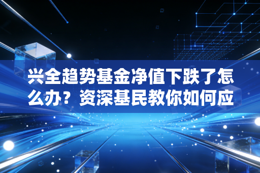 兴全趋势基金净值下跌了怎么办？资深基民教你如何应对！