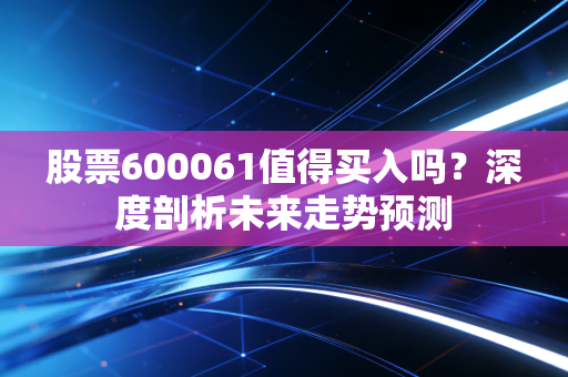 股票600061值得买入吗？深度剖析未来走势预测