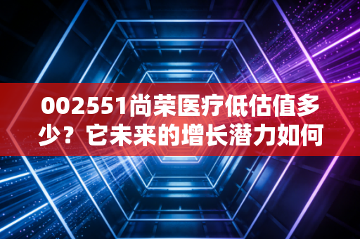 002551尚荣医疗低估值多少？它未来的增长潜力如何呢？