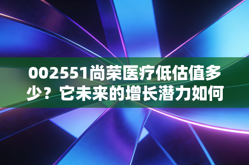 002551尚荣医疗低估值多少？它未来的增长潜力如何呢？