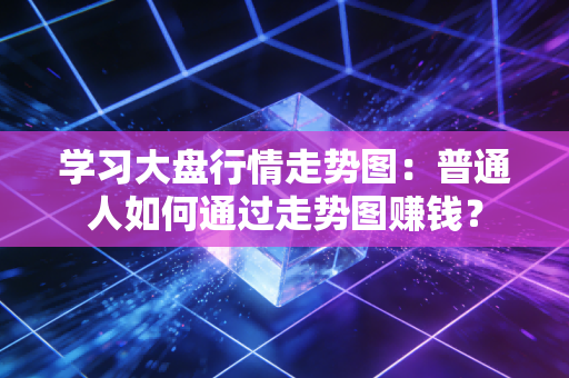 学习大盘行情走势图:普通人如何通过走势图赚钱?