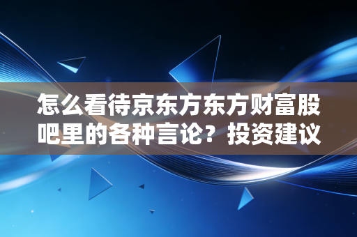 怎么看待京东方东方财富股吧里的各种言论？投资建议分享