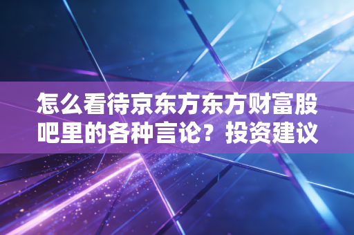 怎么看待京东方东方财富股吧里的各种言论？投资建议分享