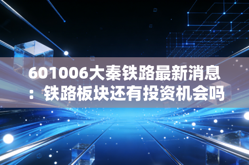 601006大秦铁路最新消息：铁路板块还有投资机会吗？
