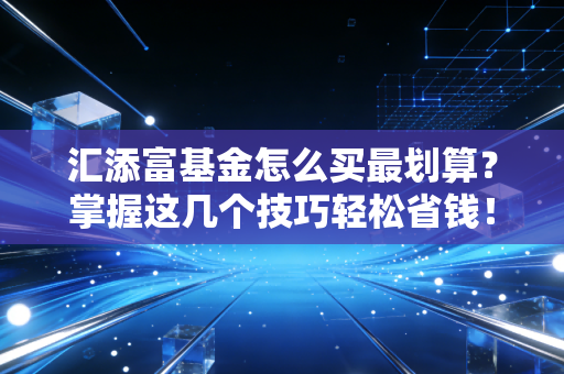 汇添富基金怎么买最划算？掌握这几个技巧轻松省钱！