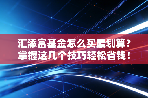 汇添富基金怎么买最划算？掌握这几个技巧轻松省钱！